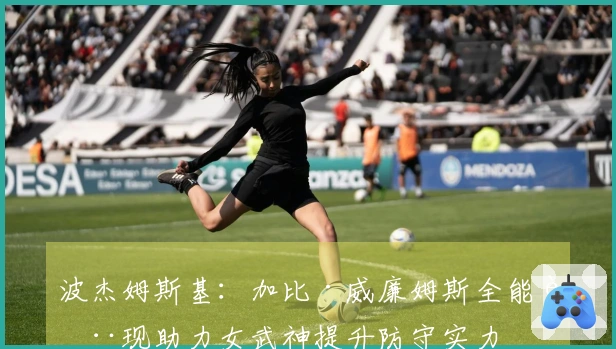 波杰姆斯基：加比·威廉姆斯全能表现助力女武神提升防守实力