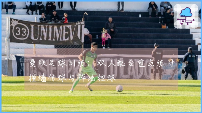 曼联足球训练:双人配合重点练习撞墙传球与阵地控球