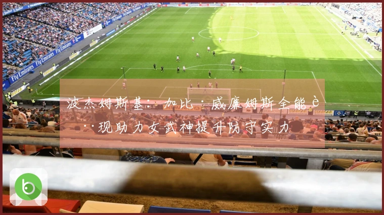 波杰姆斯基：加比·威廉姆斯全能表现助力女武神提升防守实力