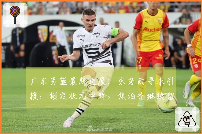 广东男篮最新进展：朱芳雨寻求引援，锁定状元中锋，焦泊乔继续留队，徐杰享受假期